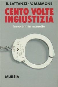 Cento volte ingiustizia. Innocenti in manette - Benedetto Lattanzi,Valentino Maimone - copertina