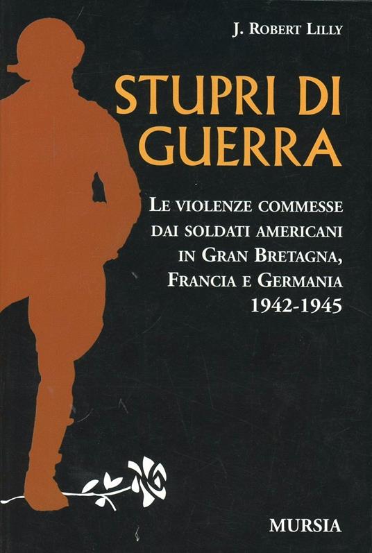 Stupri di guerra. Le violenze commesse dai soldati americani in Gran Bretagna, Francia e Germania 1942-1945 - Robert Lilly - copertina