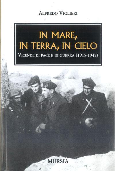 In mare, in terra, in cielo. Vicende di pace e di guerra (1915-1945) - Alfredo Viglieri - copertina