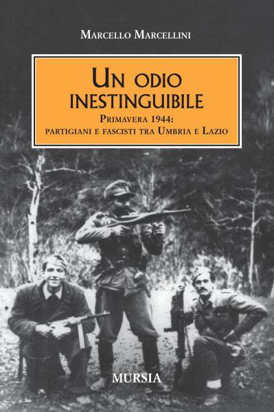 Un odio inestinguibile. Primavera 1944: partigiani e fascisti tra Umbria e Lazio - Marcello Marcellini - copertina