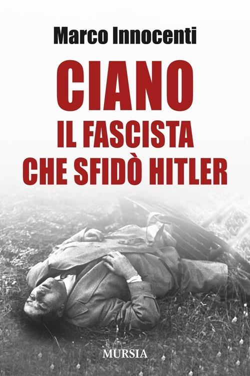 Ciano, il fascista che sfidò Hitler - Marco Innocenti - copertina