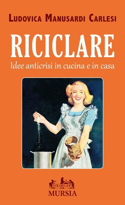 Riciclare. Idee anticrisi in cucina e in casa - Ludovica Manusardi Carlesi - copertina