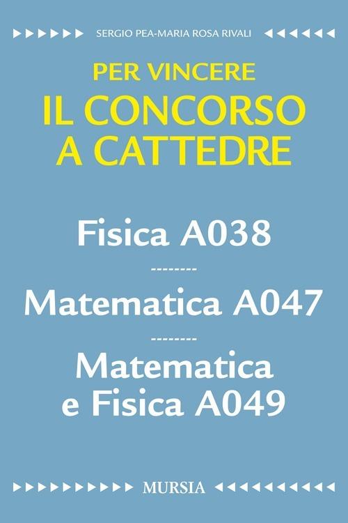 Fisica A038. Matematica A047. Matematica e fisica A049. Per vincere il concorso a cattedre - Sergio Pea,M. Rosa Rivali - copertina