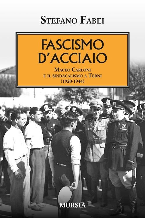 Fascismo d'acciaio. Maceo Carloni e il sindalismo a Terni (1920-1944) - Stefano Fabei - copertina