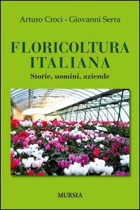Floricoltura italiana. Storie, uomini, aziende - Arturo Croci,Giovanni Serra - copertina