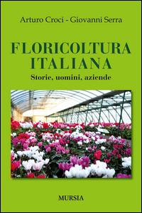 Floricoltura italiana. Storie, uomini, aziende - Arturo Croci,Giovanni Serra - copertina