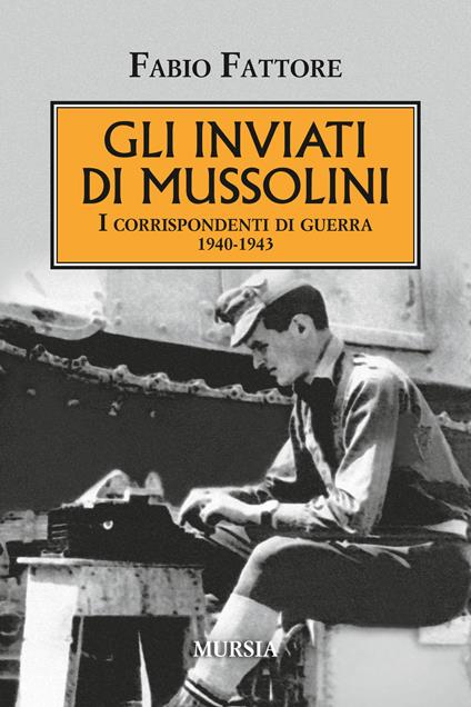 Gli inviati di Mussolini. I corrispondenti di guerra 1940-1943 - Fabio Fattore - copertina