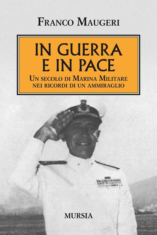 In guerra e in pace. Un secolo di Marina Militare nei ricordi di un ammiraglio - Franco Maugeri - copertina
