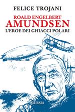 Roald Engelbert Amundsen. L'eroe dei ghiacci polari