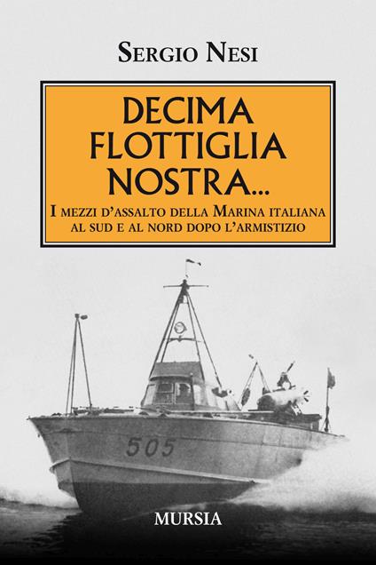 Decima flottiglia nostra... I mezzi d'assalto della Marina italiana al sud e al nord dopo l'armistizio - Sergio Nesi - copertina
