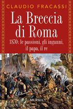 La breccia di Roma. 1870: le passioni, gli inganni, il papa, il re