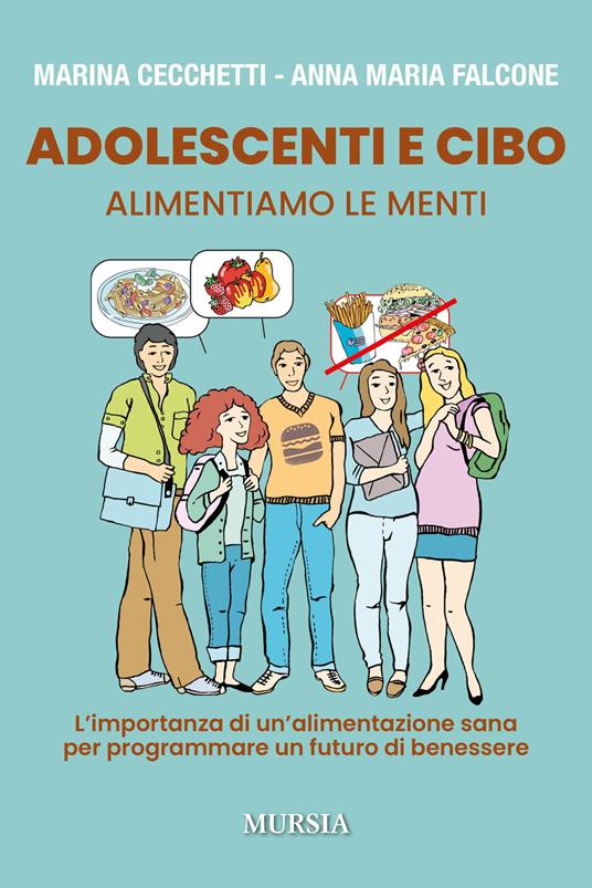 Adolescenti e cibo. Alimentiamo le menti. L'importanza di una alimentazione sana per programmare un futuro di benessere - Marina Cecchetti,Anna Maria Falcone - copertina