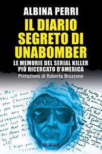 Libro Il diario segreto di Unabomber. Le memorie del serial killer più ricercato d'America Albina Perri