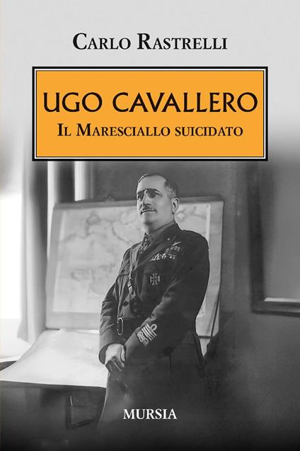 Ugo Cavallero. Il maresciallo suicidato - Carlo Rastrelli - copertina