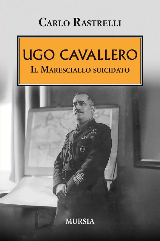 Ugo Cavallero. Il maresciallo suicidato - Carlo Rastrelli - copertina
