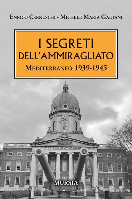 I segreti dell'ammiragliato. Mediterraneo 1939-1945 - Enrico Cernuschi,Michele Maria Gaetani - copertina