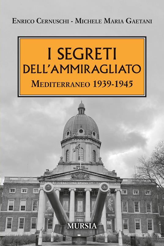I segreti dell'ammiragliato. Mediterraneo 1939-1945 - Enrico Cernuschi,Michele Maria Gaetani - copertina