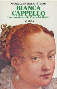 Bianca Cappello. Una veneziana alla corte dei Medici - Maria Luisa Mariotti Masi - copertina