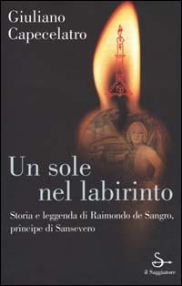 Un sole nel labirinto. Storia e leggenda di Raimondo de Sangro, principe di Sansevero - Giuliano Capecelatro - 2