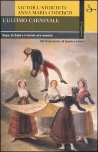 L'ultimo carnevale. Goya, de Sade e il mondo alla rovescia - Victor I. Stoichita,Anna M. Coderch - copertina