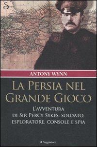La Persia nel Grande Gioco. L'avventura di Sir Percy Sykes, soldato, esploratore, console e spia - Antony Wynn - copertina