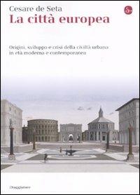 La città europea. Origini, sviluppo e crisi della civiltà urbana in età moderna e contemporanea - Cesare De Seta - copertina