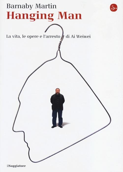 Hanging man. La vita, le opere e l'arresto di Ai Weiwei - Barnaby Martin - copertina