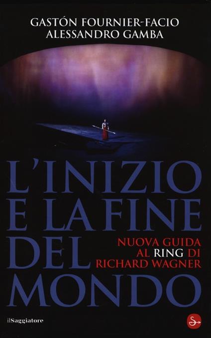 L' inizio e la fine del mondo. Nuova guida al «Ring» di Richard Wagner - Gastón Fournier-Facio,Alessandro Gamba - copertina