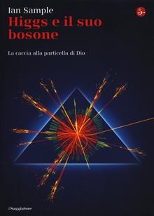 Higgs e il suo bosone. Alla ricerca della particella di Dio