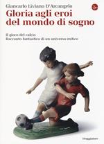 Gloria agli eroi del mondo di sogno. Il gioco del calcio. Racconto fantastico di un universo mitico