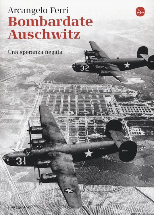 Bombardate Auschwitz. Una speranza negata - Arcangelo Ferri,Angelo Saso - copertina