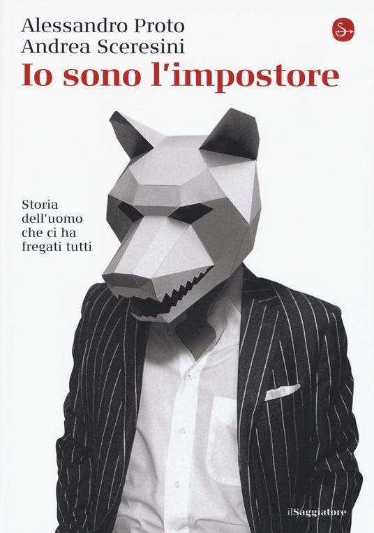 Io sono l'impostore. Storia dell'uomo che ci ha fregati tutti - Alessandro Proto,Andrea Sceresini - copertina