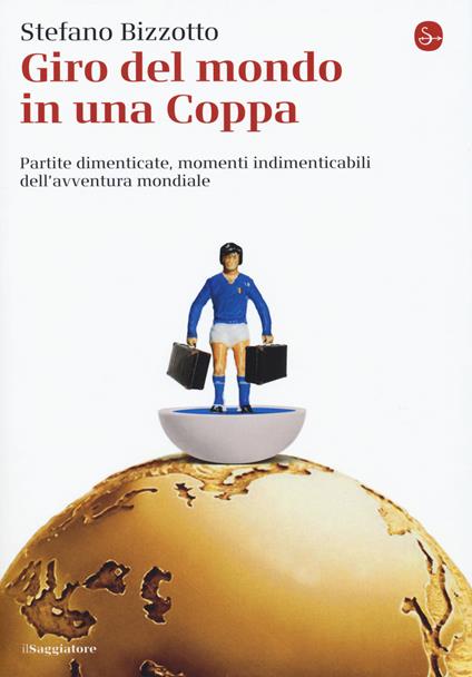 Giro del mondo in una Coppa. Partite dimenticate, momenti indimenticabili dell'avventura mondiale - Stefano Bizzotto - copertina