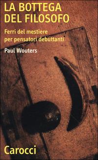 La bottega del filosofo. Ferri del mestiere per pensatori debuttanti -  Paul Wouters - copertina