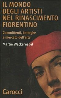 Il mondo degli artisti nel Rinascimento fiorentino. Committenti, botteghe e mercato dell'arte - Martin Wackernagel - copertina