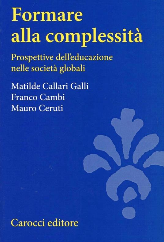 Formare alla complessità. Prospettive dell'educazione nelle società globali - Matilde Callari Galli,Franco Cambi,Mauro Ceruti - copertina