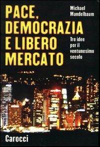 Pace, democrazia e libero mercato. Tre idee per il ventunesimo secolo - Michael Mandelbaum - copertina