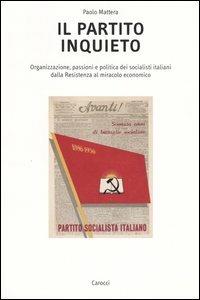 Il partito inquieto. Organizzazione, passioni e politica dei socialisti italiani dalla Resistenza al miracolo economico - Paolo Mattera - copertina