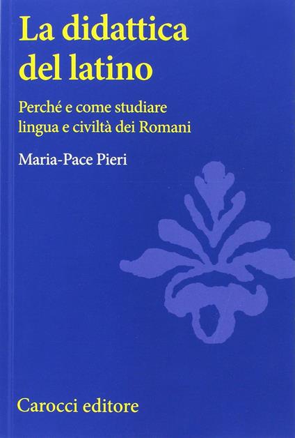 La didattica del latino. Perché e come studiare lingua e civiltà dei romani - Maria-Pace Pieri - copertina