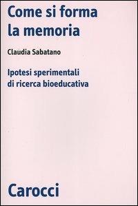Come si forma la memoria. Ipotesi sperimentali di ricerca bioeducativa -  Claudia Sabatano - copertina
