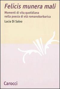 Felicis munera mali. Momenti di vita quotidiana nella poesia di età romanobarbarica -  Lucia Di Salvo - copertina