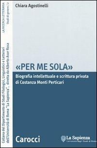 «Per me sola». Biografia intelletuale e scrittura privata di Costanza Monti Perticari -  Chiara Agostinelli - copertina