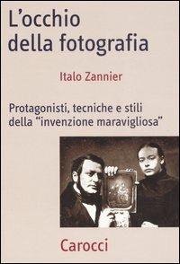 L' occhio della fotografia. Protagonisti, tecniche e stili della «Invenzione maravigliosa» - Italo Zannier - copertina