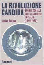 La rivoluzione candida. Storia sociale della lavatrice in Italia (1945-1970). Ediz. illustrata