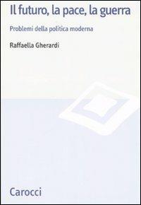 Il futuro, la pace, la guerra. Problemi della politica moderna - Raffaella Gherardi - copertina