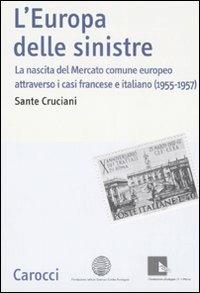 L' Europa delle sinistre. La nascita del Mercato comune europeo attraverso i casi francese e italiano (1955-1957) -  Sante Cruciani - copertina