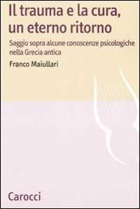 Libro Il trauma e la cura, un eterno ritorno. Saggio sopra alcune conoscenzepsicologiche nella Grecia antica  Franco Maiullari