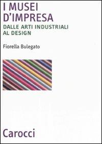I musei d'impresa. Dalle arti industriali al design - Fiorella Bulegato - copertina