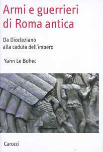 Libro Armi e guerrieri di Roma antica. Da Diocleziano alla caduta dell'impero  Yann Le Bohec