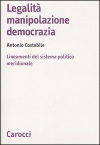 Legalità, manipolazione, democrazia. Lineamenti del sistema politico meridionale -  Antonio Costabile - copertina